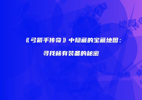 《弓箭手传奇》中隐藏的宝藏地图：寻找稀有装备的秘密