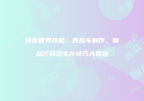 迷你世界攻略：西瓜车制作、物品代码及生存技巧大揭秘