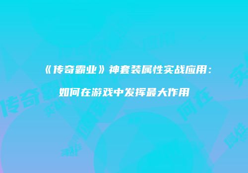 《传奇霸业》神套装属性实战应用：如何在游戏中发挥最大作用