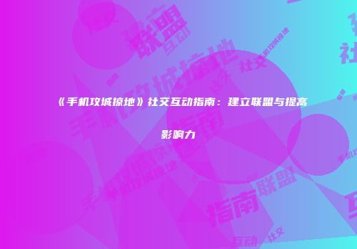 《手机攻城掠地》社交互动指南:建立联盟与提高影响力