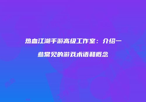 热血江湖手游高级工作室：介绍一些常见的游戏术语和概念
