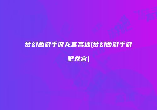 梦幻西游手游龙宫高速(梦幻西游手游吧龙宫)