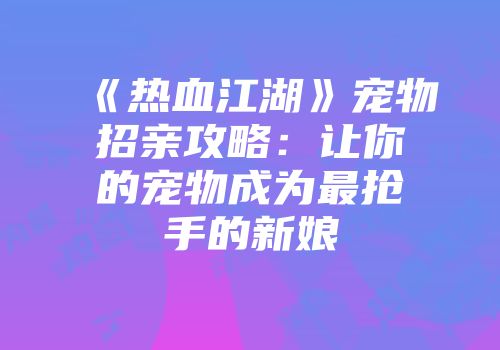 《热血江湖》宠物招亲攻略：让你的宠物成为最抢手的新娘