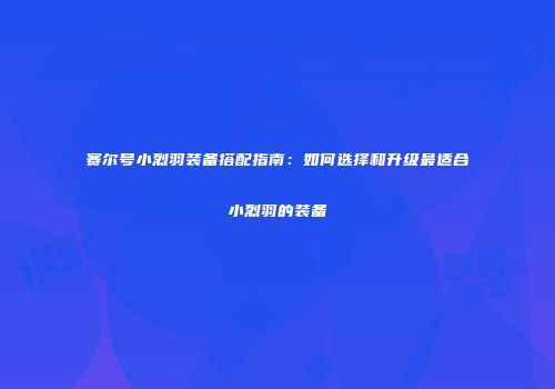 赛尔号小烈羽装备搭配指南:如何选择和升级最适合小烈羽的装备