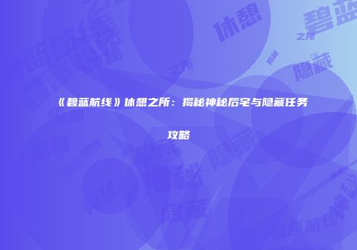 《碧蓝航线》休憩之所：揭秘神秘后宅与隐藏任务攻略
