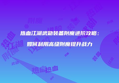 热血江湖武勋装备附魔进阶攻略:如何利用高级附魔提升战力