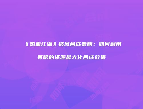 《热血江湖》披风合成策略：如何利用有限的资源最大化合成效果