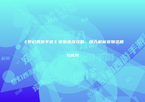 《梦幻西游手游》宠物选择攻略：深入解析宠物资质与成长
