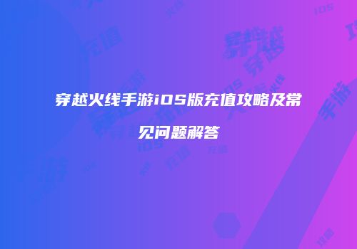 穿越火线手游iOS版充值攻略及常见问题解答