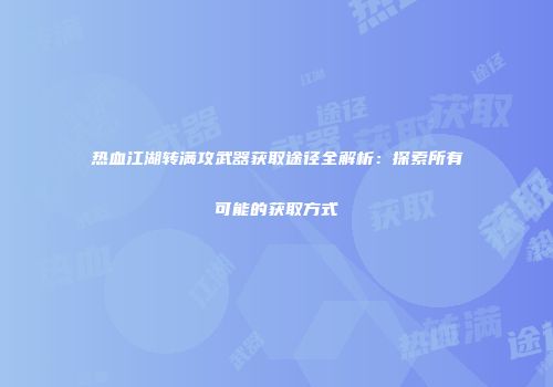 热血江湖转满攻武器获取途径全解析：探索所有可能的获取方式