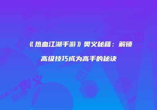 《热血江湖手游》奥义秘籍：解锁高级技巧成为高手的秘诀