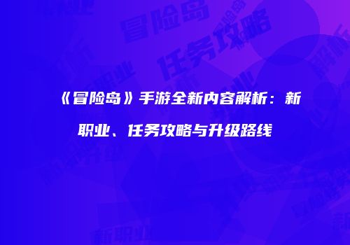 《冒险岛》手游全新内容解析：新职业、任务攻略与升级路线