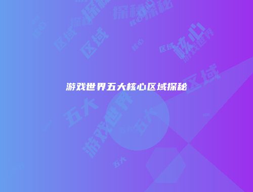 游戏世界五大核心区域探秘