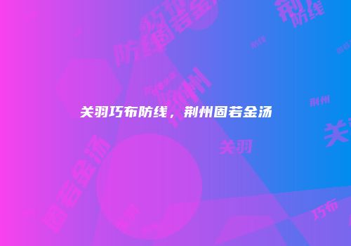 关羽巧布防线，荆州固若金汤