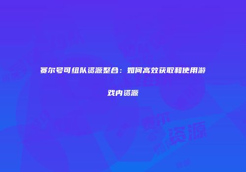 赛尔号可组队资源整合：如何高效获取和使用游戏内资源