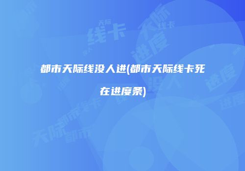 都市天际线没人进(都市天际线卡死在进度条)