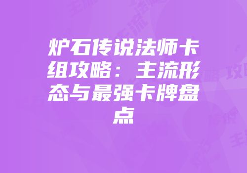 炉石传说法师卡组攻略：主流形态与最强卡牌盘点
