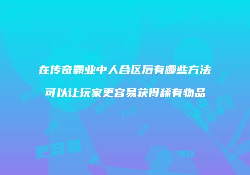 在传奇霸业中人合区后有哪些方法可以让玩家更容易获得稀有物品