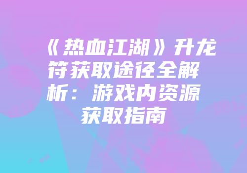 《热血江湖》升龙符获取途径全解析：游戏内资源获取指南