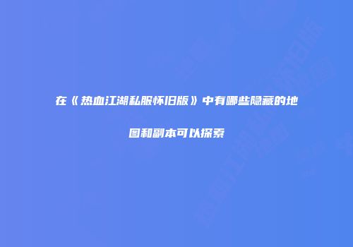 在《热血江湖私服怀旧版》中有哪些隐藏的地图和副本可以探索