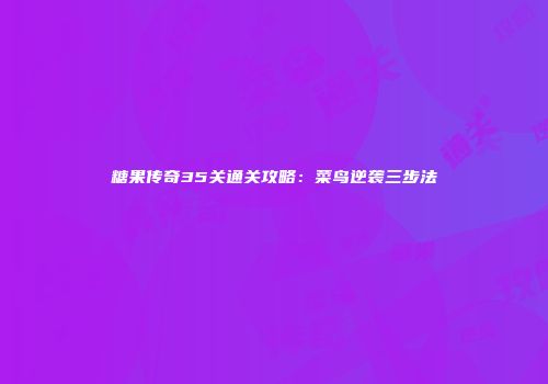 糖果传奇35关通关攻略：菜鸟逆袭三步法