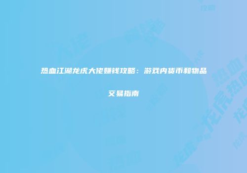 热血江湖龙虎大佬赚钱攻略:游戏内货币和物品交易指南