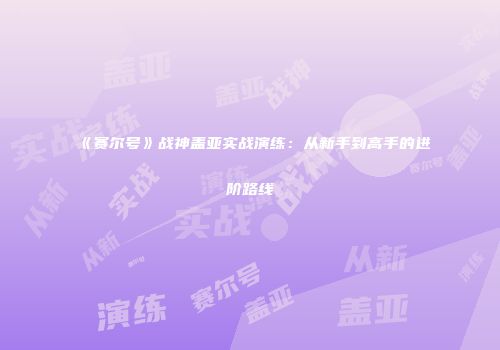《赛尔号》战神盖亚实战演练：从新手到高手的进阶路线