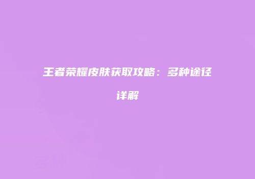 王者荣耀皮肤获取攻略：多种途径详解