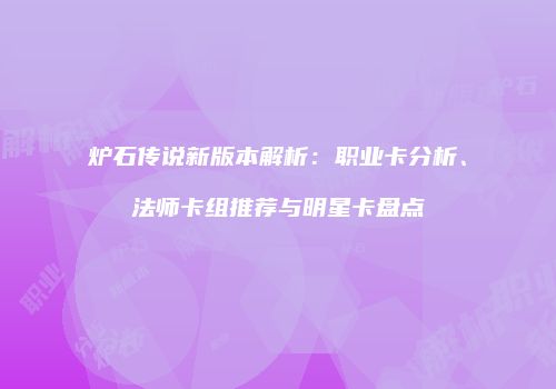 炉石传说新版本解析：职业卡分析、法师卡组推荐与明星卡盘点