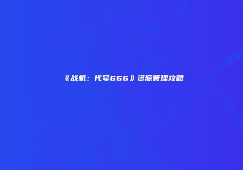 《战机：代号666》资源管理攻略