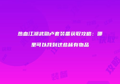 热血江湖武勋卢套装备获取攻略：哪里可以找到这些稀有物品