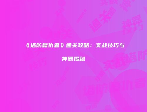 《塔防复仇者》通关攻略：实战技巧与神器揭秘