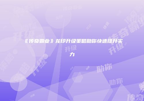 《传奇霸业》龙印升级策略助你快速提升实力
