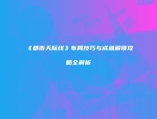 《都市天际线》布局技巧与成就解锁攻略全解析