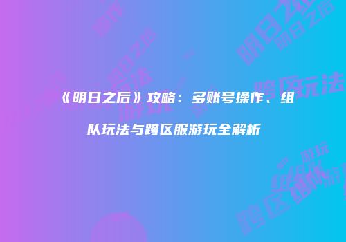 《明日之后》攻略：多账号操作、组队玩法与跨区服游玩全解析