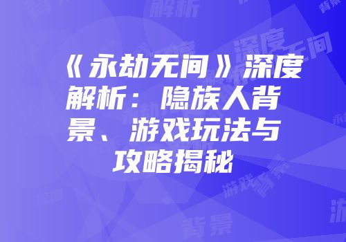 《永劫无间》深度解析：隐族人背景、游戏玩法与攻略揭秘