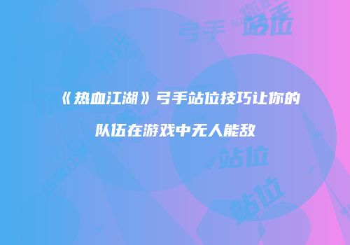 《热血江湖》弓手站位技巧让你的队伍在游戏中无人能敌