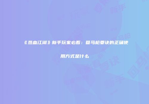 《热血江湖》新手玩家必看：回马枪要诀的正确使用方式是什么