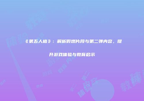 《第五人格》：解析假燃片段与第二弹内容，提升游戏体验与教育启示