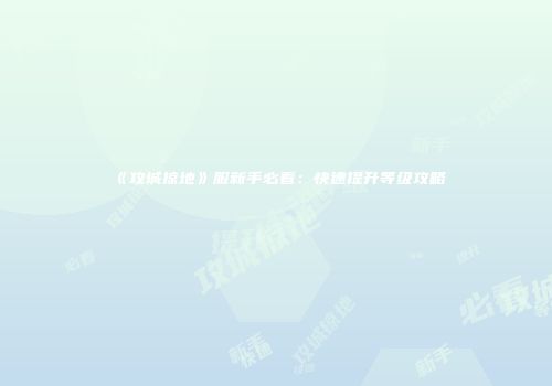 《攻城掠地》服新手必看：快速提升等级攻略