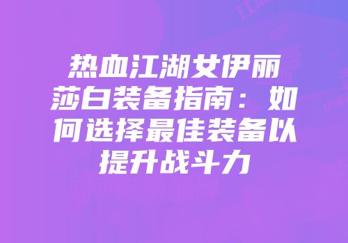 热血江湖女伊丽莎白装备指南：如何选择最佳装备以提升战斗力