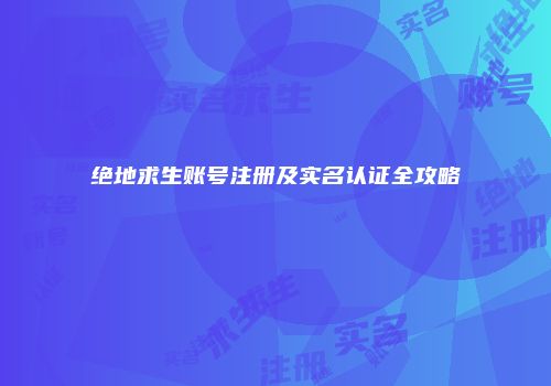绝地求生账号注册及实名认证全攻略