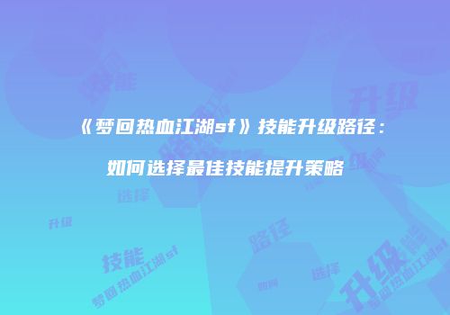 《梦回热血江湖sf》技能升级路径：如何选择最佳技能提升策略