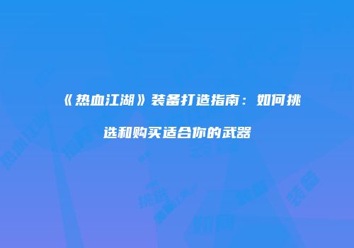 《热血江湖》装备打造指南：如何挑选和购买适合你的武器