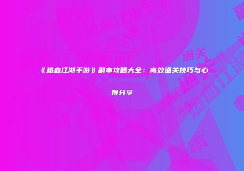 《热血江湖手游》副本攻略大全：高效通关技巧与心得分享