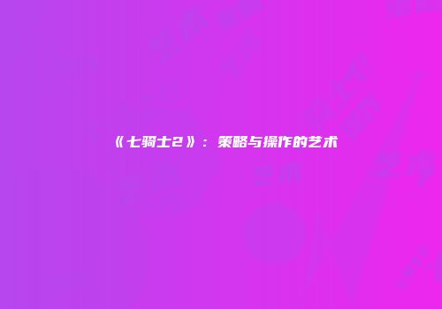 《七骑士2》：策略与操作的艺术