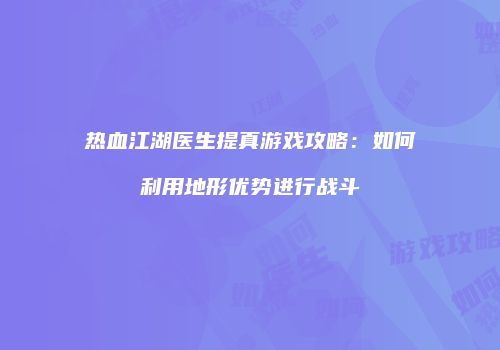 热血江湖医生提真游戏攻略：如何利用地形优势进行战斗