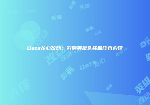Dota龙心改动：影响英雄选择和阵容构建
