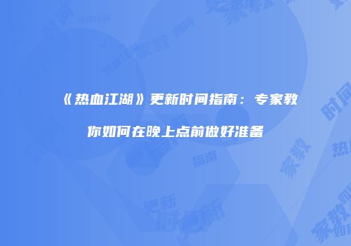 《热血江湖》更新时间指南：专家教你如何在晚上点前做好准备