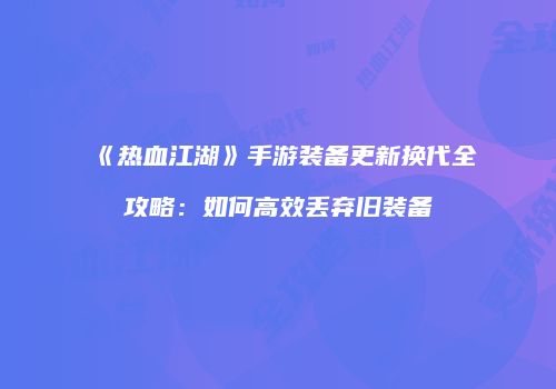《热血江湖》手游装备更新换代全攻略：如何高效丢弃旧装备